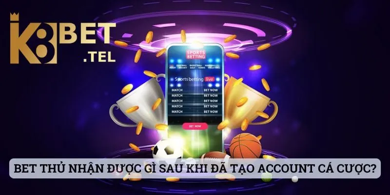 Bet thủ nhận được gì sau khi đã tạo account cá cược?